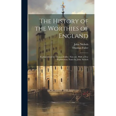 The History of the Worthies of England: Endeavoured by Thomas Fuller. New ed., With a few Explanatory Notes by John Nichols