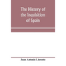 The history of the inquisition of Spain, from the time of its establishment to the reign of Ferdinand VII. Composed from the original documents of the