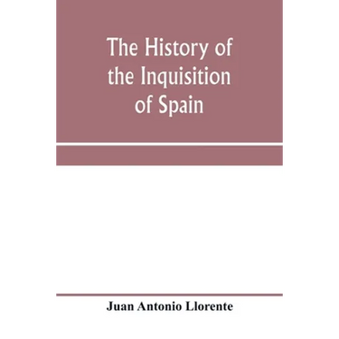 The history of the inquisition of Spain, from the time of its establishment to the reign of Ferdinand VII. Composed from the original documents of the