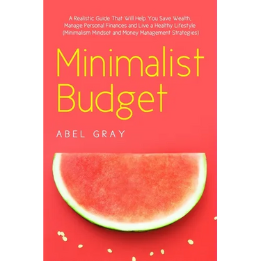 Minimalist Budget: The Realistic Guide That Will Help You Save Wealth, Manage Personal Finances and Live a Healthy Lifestyle (Minimalism, Mindset and
