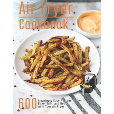 Air Fryer Cookbook: 600 Amzingly Easy Recipes to Fry, Bake, Grill and Roast with Your Air Fryer