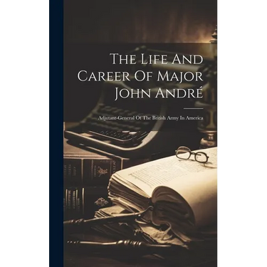 The Life And Career Of Major John André: Adjutant-general Of The British Army In America
