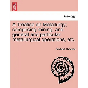 A Treatise on Metallurgy; comprising mining, and general and particular metallurgical operations, etc.