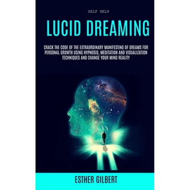 Self Help: Lucid Dreaming: Crack The Code Of The Extraordinary Manifesting Of Dreams For Personal Growth Using Hypnosis, Meditation And Visualization