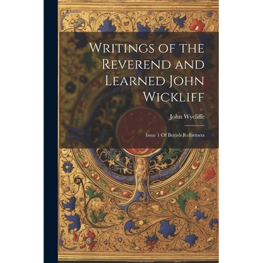 Writings of the Reverend and Learned John Wickliff: Issue 1 Of British Reformers