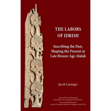 The Labors of Idrimi: Inscribing the Past, Shaping the Present at Late Bronze Age Alalah