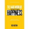 The Hard Work Of Happiness: A Guide To Living A Life Of Pleasure, Purpose & Meaning