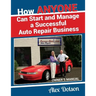 How Anyone Can Start and Manage a Successful Auto Repair Business: Owner's Manual