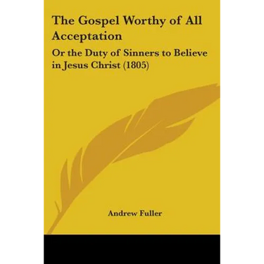 The Gospel Worthy of All Acceptation: Or the Duty of Sinners to Believe in Jesus Christ (1805)