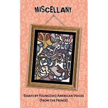 Miscellany: Essays by Young(ish) American Voices (From the Fringe)