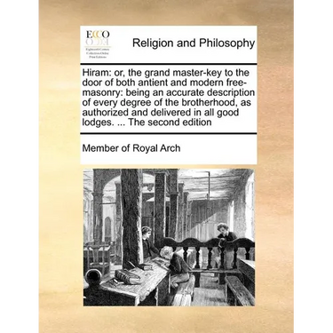 Hiram: Or, the Grand Master-Key to the Door of Both Antient and Modern Free-Masonry: Being an Accurate Description of Every D