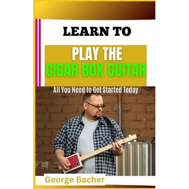 Learn to Play the Cigar Box Guitar: All You Need To Get Started Today