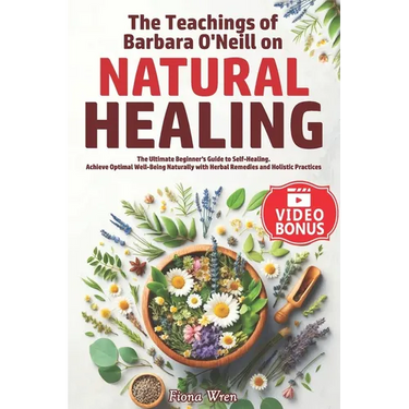 The Teachings of Barbara O'Neill on Natural Healing: The Ultimate Beginner's Guide to Self-Healing. Achieve Optimal Well-Being Naturally with Herbal R