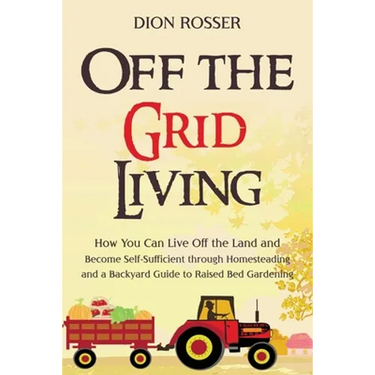 Off the Grid Living: How You Can Live Off the Land and Become Self-Sufficient through Homesteading and a Backyard Guide to Raised Bed Gardening