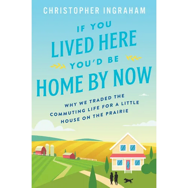 If You Lived Here You'd Be Home by Now: Why We Traded the Commuting Life for a Little House on the Prairie