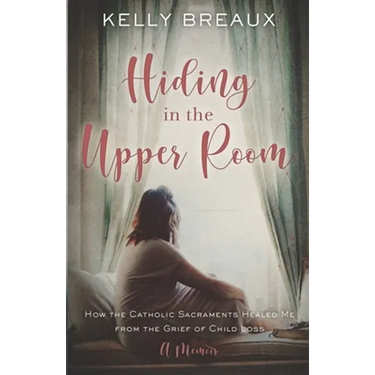 Hiding in the Upper Room: How the Catholic Sacraments Healed Me from Child Loss