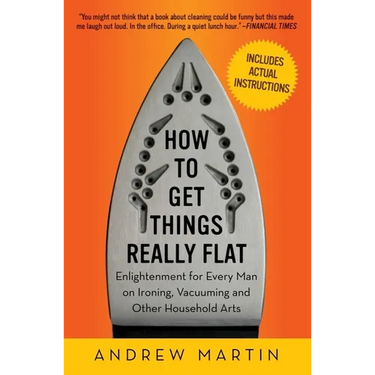 How to Get Things Really Flat: Enlightenment for Every Man on Ironing, Vacuuming and Other Household Arts