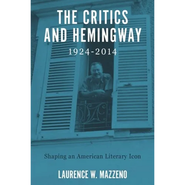 The Critics and Hemingway, 1924-2014: Shaping an American Literary Icon
