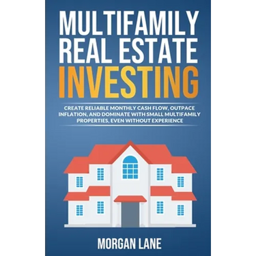 Multifamily Real Estate Investing: Create Reliable Monthly Cash Flow, Outpace Inflation, and Dominate with Small Multifamily Properties, Even Without