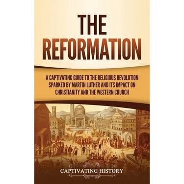 The Reformation: A Captivating Guide to the Religious Revolution Sparked by Martin Luther and Its Impact on Christianity and the Western Church