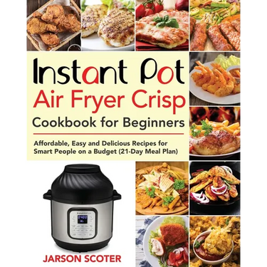 Instant Pot Air Fryer Crisp Cookbook for Beginners: Affordable, Easy and Delicious Recipes for Smart People on a Budget (21-Day Meal Plan)