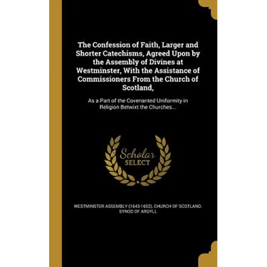 The Confession of Faith, Larger and Shorter Catechisms, Agreed Upon by the Assembly of Divines at Westminster, With the Assistance of Commissioners Fr