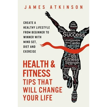 Health And Fitness Tips That Will Change Your Life: Create a healthy lifestyle from beginner to winner with mind-set, diet and exercise habits