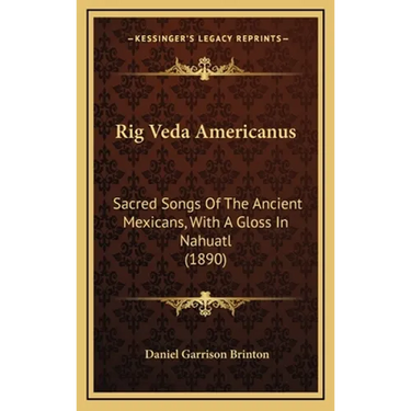 Rig Veda Americanus: Sacred Songs Of The Ancient Mexicans, With A Gloss In Nahuatl (1890)