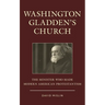 Washington Gladden's Church: The Minister Who Made Modern American Protestantism
