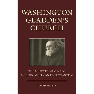 Washington Gladden's Church: The Minister Who Made Modern American Protestantism