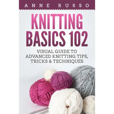 Knitting Basics 102: Visual Guide to Advanced Knitting Tips, Tricks & Techniques