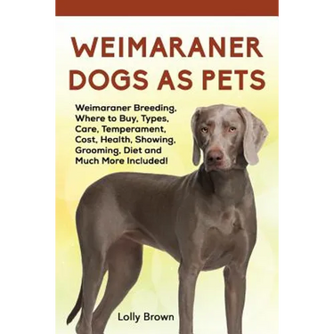 Weimaraner Dogs as Pets: Weimaraner Breeding, Where to Buy, Types, Care, Temperament, Cost, Health, Showing, Grooming, Diet and Much More Included!