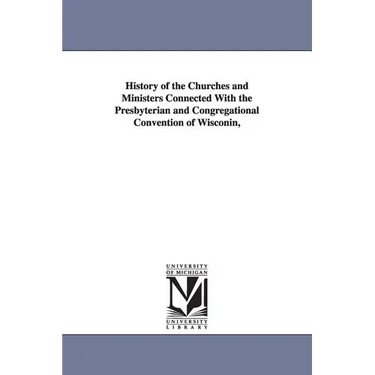 History of the Churches and Ministers Connected With the Presbyterian and Congregational Convention of Wisconin,