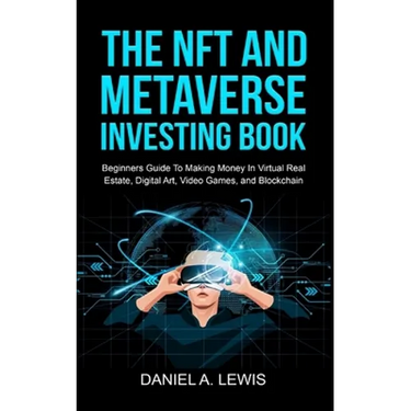 The NFT And Metaverse Investing Book: Beginners Guide To Making Money In Virtual Real Estate, Digital Art, Video Games and Blockchain: Beginners Guide