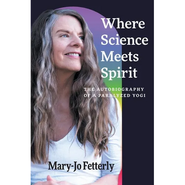 Where Science Meets Spirit: The Autobiography of a Paralyzed Yogi