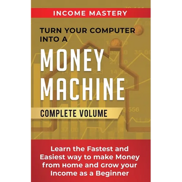 Turn Your Computer Into a Money Machine: Learn the Fastest and Easiest Way to Make Money From Home and Grow Your Income as a Beginner Complete Volume