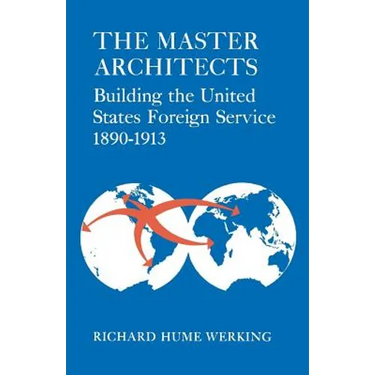 The Master Architects: Building the United States Foreign Service 1890-1913