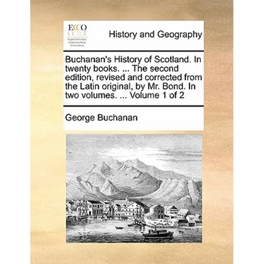 Buchanan's History of Scotland. in Twenty Books. ... the Second Edition, Revised and Corrected from the Latin Original, by Mr. Bond. in Two Volumes. .