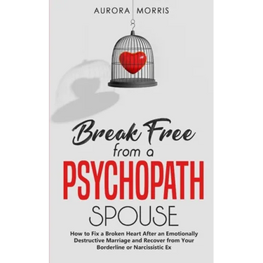 Break Free from a Psychopath Spouse: How to Fix a Broken Heart After an Emotionally Destructive Marriage and Recover from Your Borderline or Narcissis