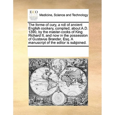 The Forme of Cury, a Roll of Ancient English Cookery, Compiled, about A.D. 1390, by the Master-Cooks of King Richard II, and Now in the Possession of