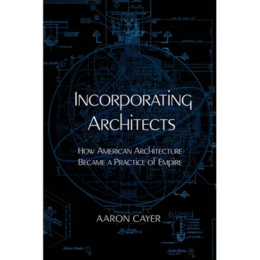 Incorporating Architects: How American Architecture Became a Practice of Empire