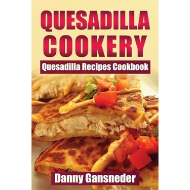 Quesadilla Cookery: Quesadilla Recipes Cookbook