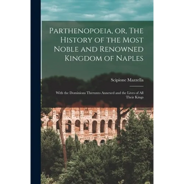 Parthenopoeia, or, The History of the Most Noble and Renowned Kingdom of Naples: With the Dominions Therunto Annexed and the Lives of All Their Kings