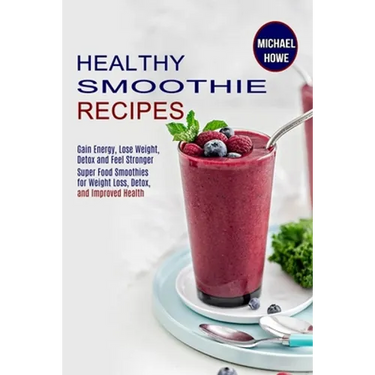 Healthy Smoothie Recipes: Super Food Smoothies for Weight Loss, Detox, and Improved Health (Gain Energy, Lose Weight, Detox and Feel Stronger)