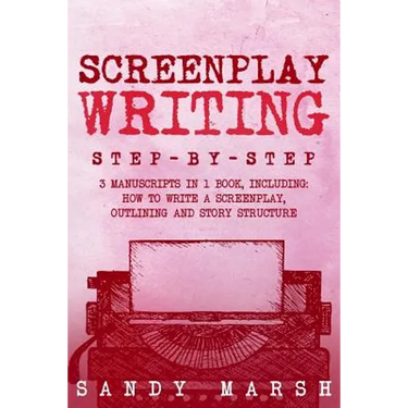 Screenplay Writing: Step-by-Step - 3 Manuscripts in 1 Book - Essential Scriptwriting, Screenplay Outlining and Screenplay Story Structure