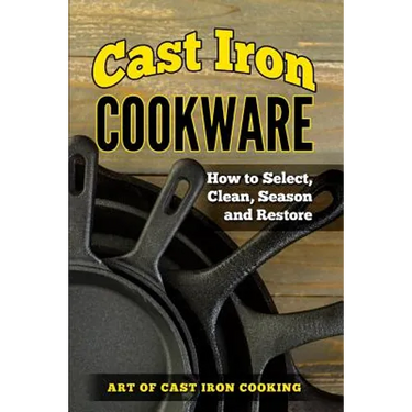 Cast Iron Cookware: How to Select, Clean, Season and Restore