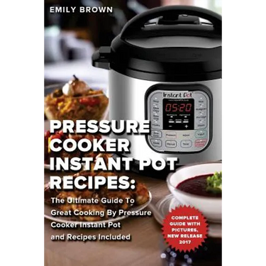 Pressure Cooker Instant Pot Recipes: The Ultimate Guide To Great Cooking By Pressure Cooker Instant Pot and Recipes Included