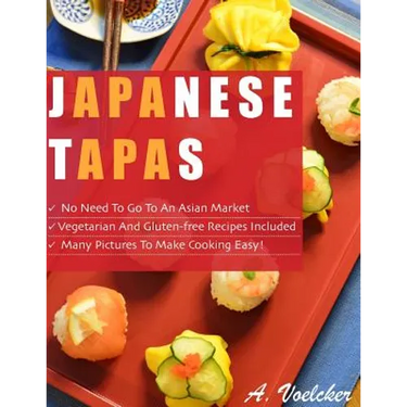 Japanese Tapas: No Need to go to an Asian Market, Vegetarian and Gluten-free Recipes Included, and Many Detailed Pictures to Make Cooking Easy!