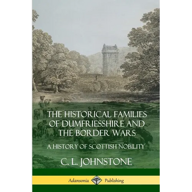 The Historical Families of Dumfriesshire and the Border Wars: A History of Scottish Nobility