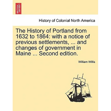 The History of Portland from 1632 to 1864: with a notice of previous settlements, ... and changes of government in Maine ... Second edition.